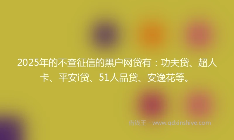 2025年的不查征信的黑户网贷有：功夫贷、超人卡、平安i贷、51人品贷、安逸花等。