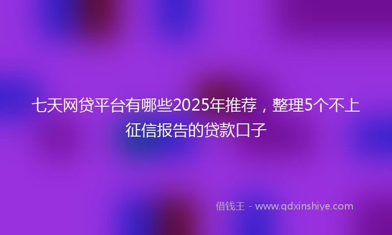 七天网贷平台有哪些2025年推荐，整理5个不上征信报告的贷款口子
