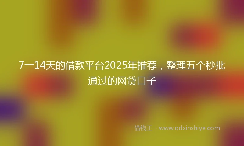 7一14天的借款平台2025年推荐，整理五个秒批通过的网贷口子