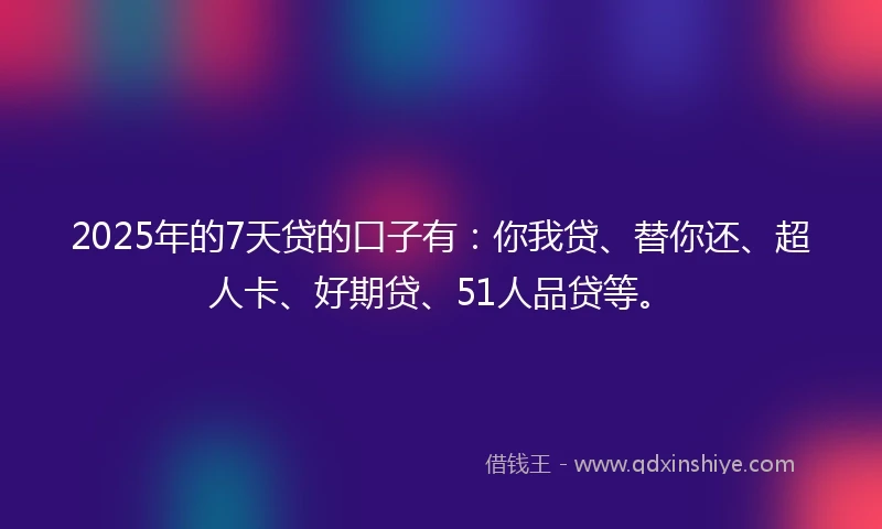 2025年的7天贷的口子有:你我贷、替你还、超人卡、好期贷、51人品贷等。