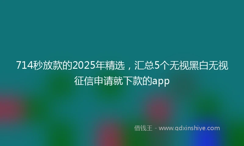 714秒放款的2025年精选，汇总5个无视黑白无视征信申请就下款的app