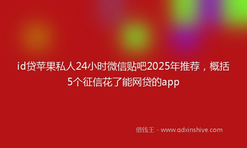 id贷苹果私人24小时微信贴吧2025年推荐，概括5个征信花了能网贷的app