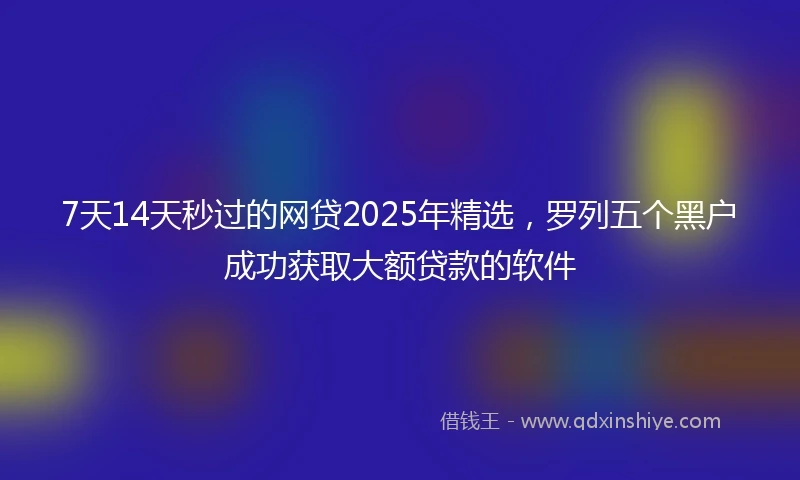 7天14天秒过的网贷2025年精选，罗列五个黑户成功获取大额贷款的软件