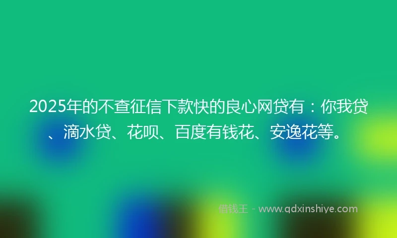 2025年的不查征信下款快的良心网贷有：你我贷、滴水贷、花呗、百度有钱花、安逸花等。