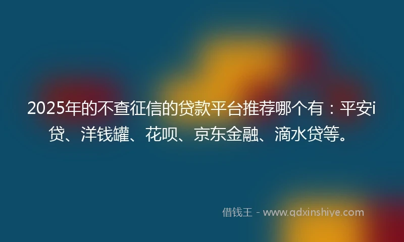 2025年的不查征信的贷款平台推荐哪个有：平安i贷、洋钱罐、花呗、京东金融、滴水贷等。