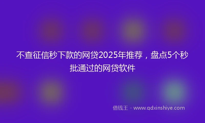 不查征信秒下款的网贷2025年推荐，盘点5个秒批通过的网贷软件