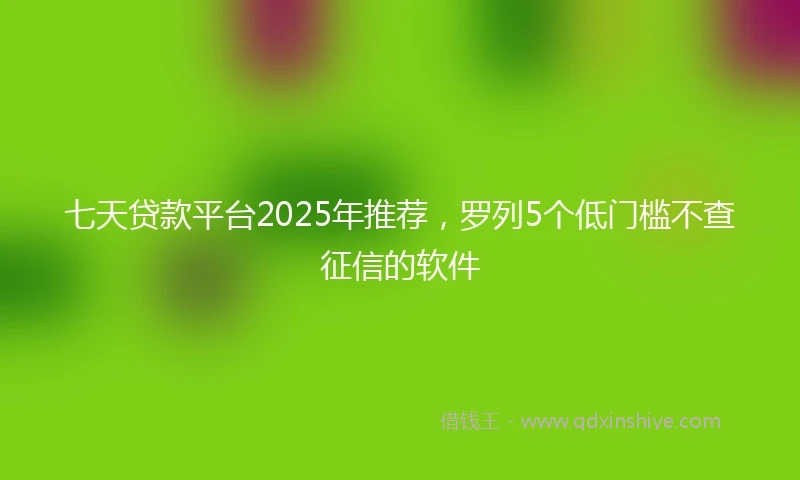 七天贷款平台2025年推荐,罗列5个低门槛不查征信的软件