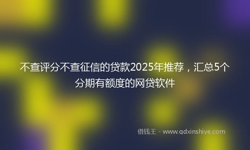 不查评分不查征信的贷款2025年推荐，汇总5个分期有额度的网贷软件