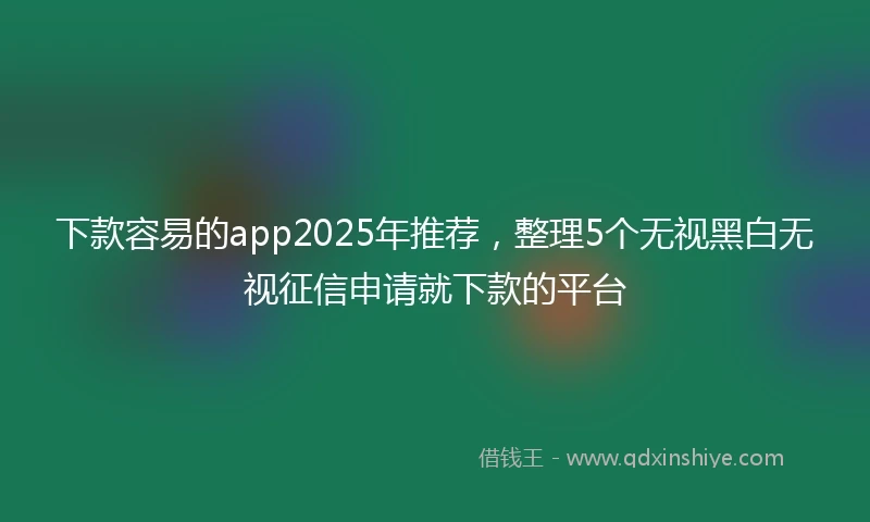 下款容易的app2025年推荐,整理5个无视黑白无视征信申请就下款的平台