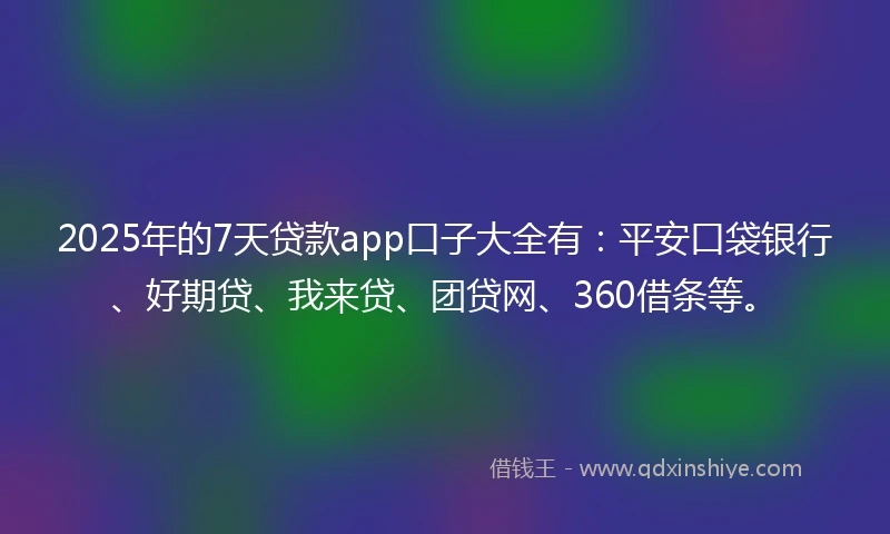 2025年的7天贷款app口子大全有：平安口袋银行、好期贷、我来贷、团贷网、360借条等。
