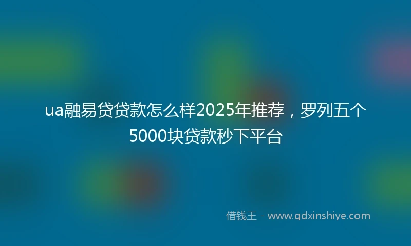 ua融易贷贷款怎么样2025年推荐，罗列五个5000块贷款秒下平台