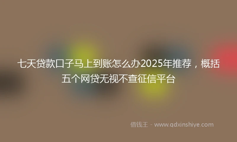 七天贷款口子马上到账怎么办2025年推荐，概括五个网贷无视不查征信平台