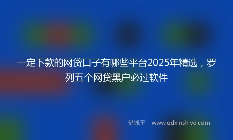 一定下款的网贷口子有哪些平台2025年精选，罗列五个网贷黑户必过软件
