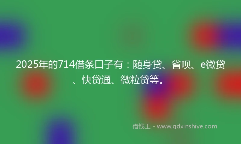 2025年的714借条口子有：随身贷、省呗、e微贷、快贷通、微粒贷等。