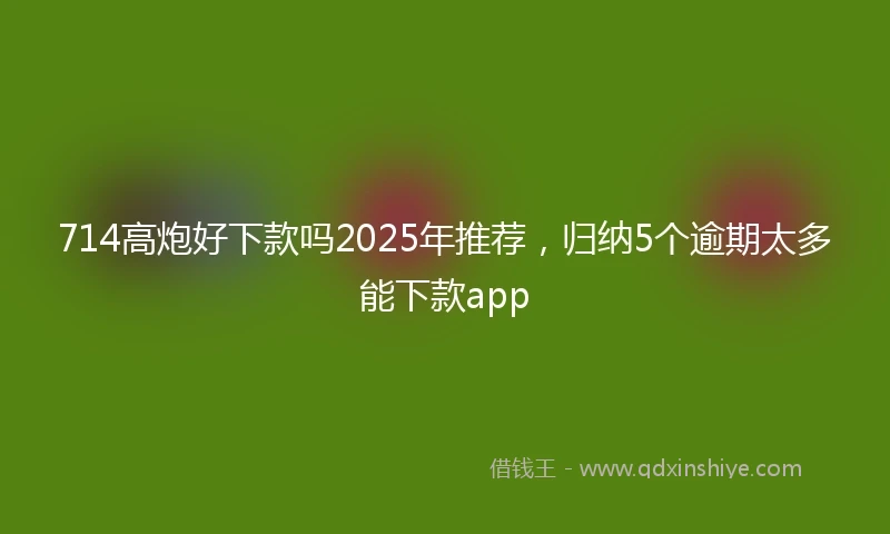 714高炮好下款吗2025年推荐，归纳5个逾期太多能下款app
