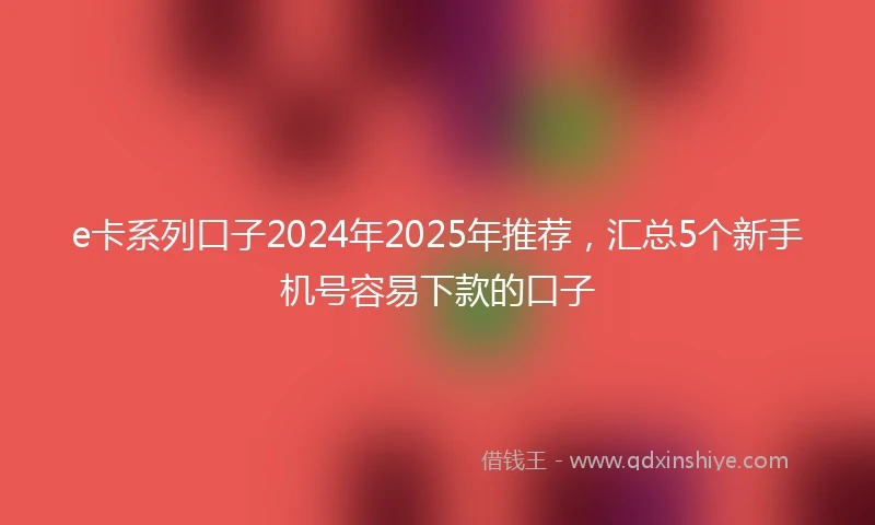 e卡系列口子2024年2025年推荐，汇总5个新手机号容易下款的口子