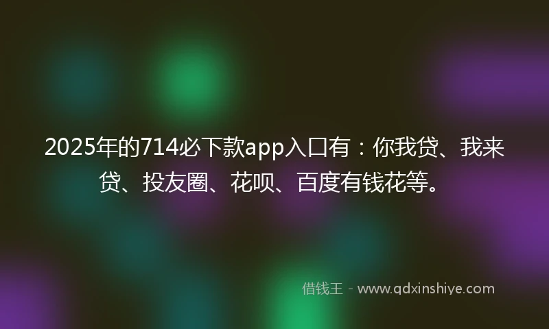 2025年的714必下款app入口有：你我贷、我来贷、投友圈、花呗、百度有钱花等。