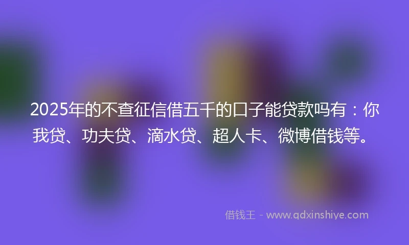 2025年的不查征信借五千的口子能贷款吗有:你我贷、功夫贷、滴水贷、超人卡、微博借钱等。
