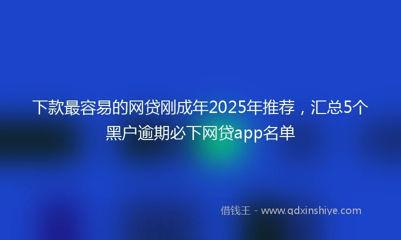 下款最容易的网贷刚成年2025年推荐，汇总5个黑户逾期必下网贷app名单