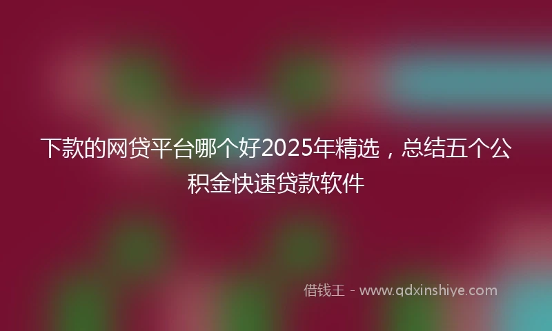 下款的网贷平台哪个好2025年精选，总结五个公积金快速贷款软件