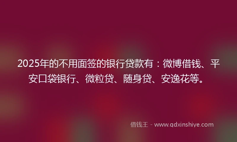 2025年的不用面签的银行贷款有:微博借钱、平安口袋银行、微粒贷、随身贷、安逸花等。