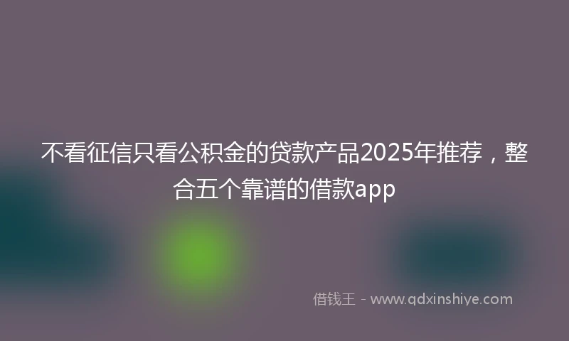 不看征信只看公积金的贷款产品2025年推荐，整合五个靠谱的借款app