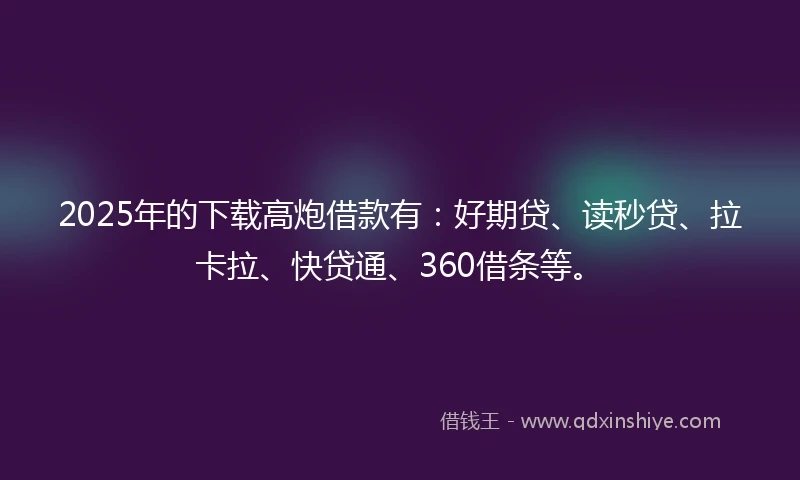 2025年的下载高炮借款有：好期贷、读秒贷、拉卡拉、快贷通、360借条等。