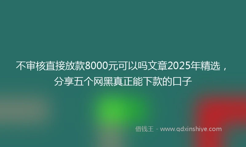 不审核直接放款8000元可以吗文章2025年精选，分享五个网黑真正能下款的口子
