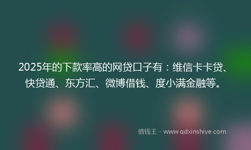 2025年的下款率高的网贷口子有：维信卡卡贷、快贷通、东方汇、微博借钱、度小满金融等。
