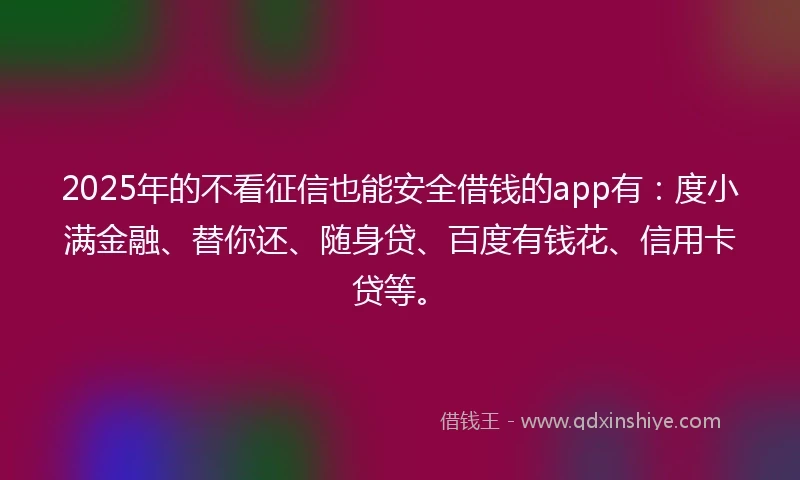2025年的不看征信也能安全借钱的app有：度小满金融、替你还、随身贷、百度有钱花、信用卡贷等。