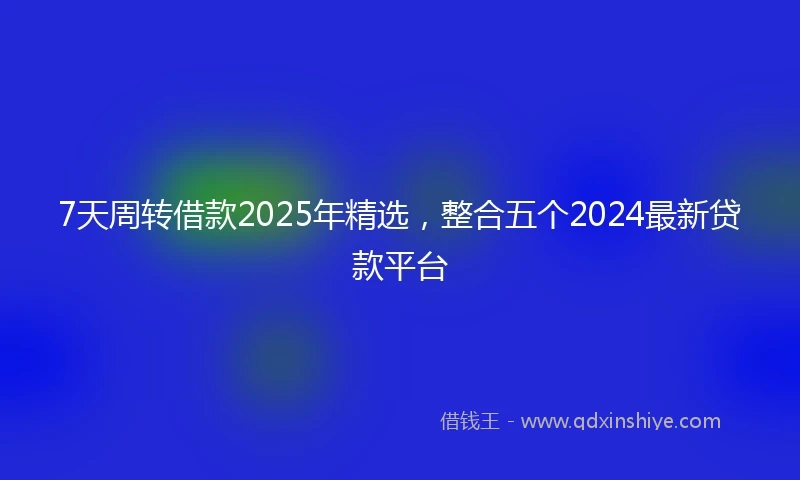 7天周转借款2025年精选，整合五个2024最新贷款平台