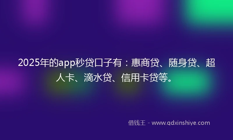 2025年的app秒贷口子有：惠商贷、随身贷、超人卡、滴水贷、信用卡贷等。