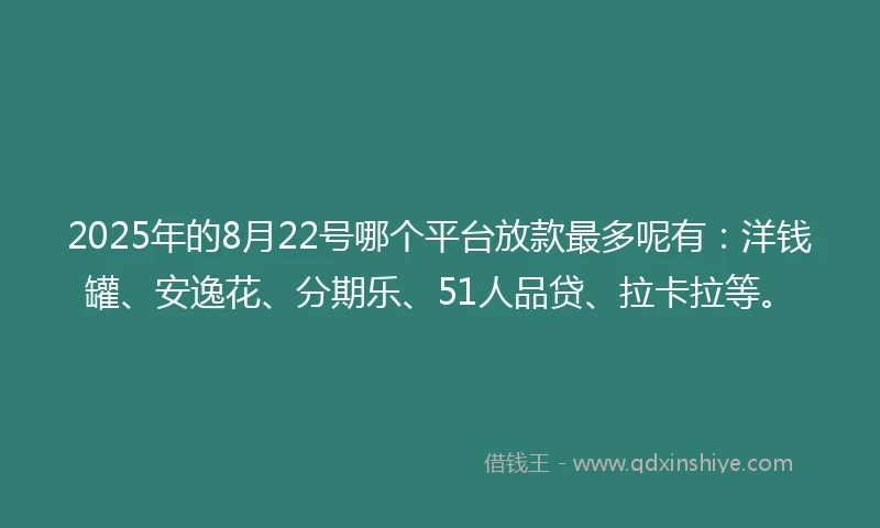 2025年的8月22号哪个平台放款最多呢有：洋钱罐、安逸花、分期乐、51人品贷、拉卡拉等。