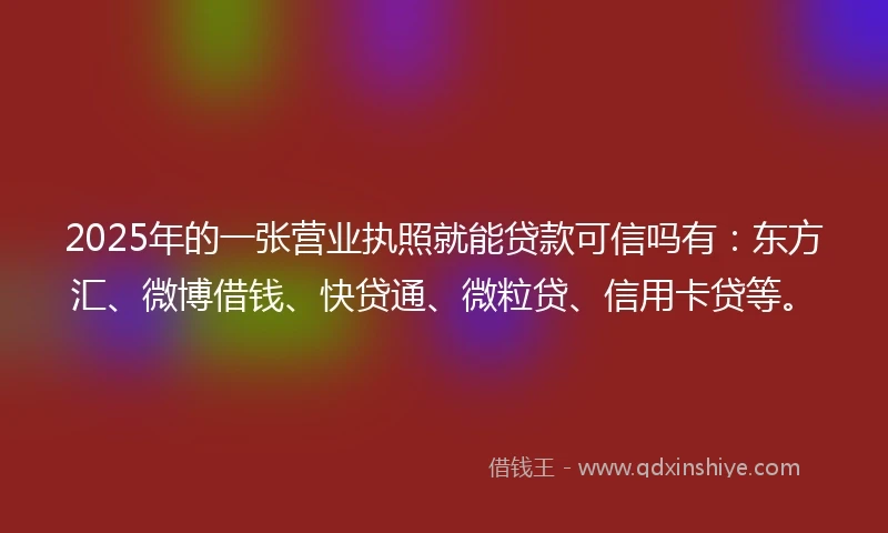 2025年的一张营业执照就能贷款可信吗有：东方汇、微博借钱、快贷通、微粒贷、信用卡贷等。