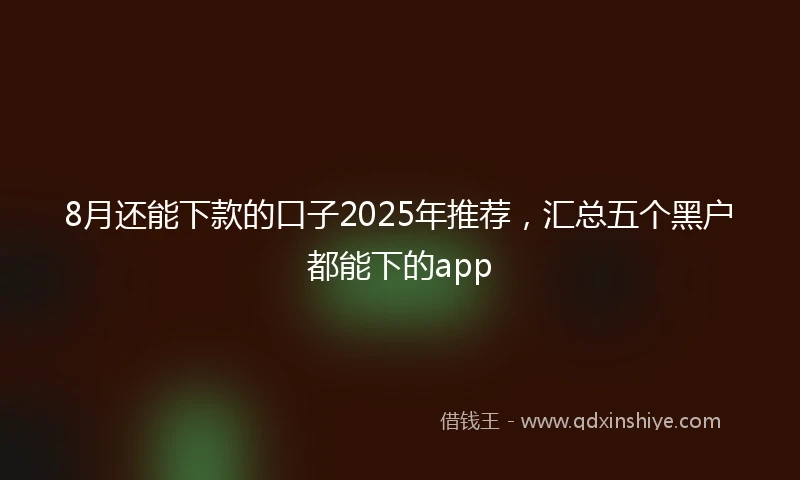 8月还能下款的口子2025年推荐，汇总五个黑户都能下的app