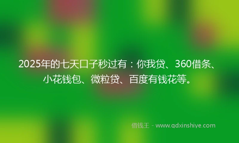 2025年的七天口子秒过有：你我贷、360借条、小花钱包、微粒贷、百度有钱花等。
