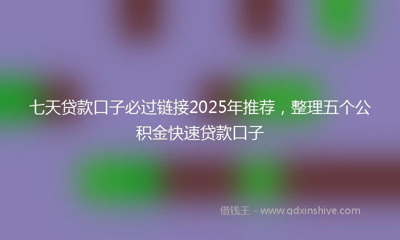 七天贷款口子必过链接2025年推荐，整理五个公积金快速贷款口子