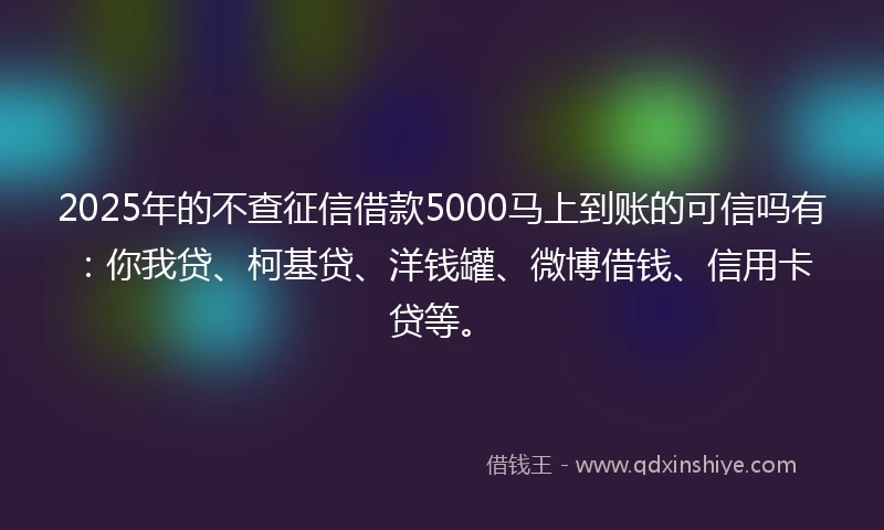 2025年的不查征信借款5000马上到账的可信吗有：你我贷、柯基贷、洋钱罐、微博借钱、信用卡贷等。