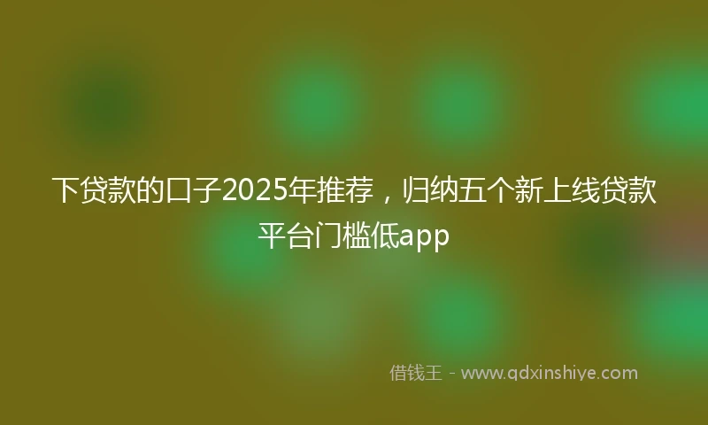 下贷款的口子2025年推荐，归纳五个新上线贷款平台门槛低app