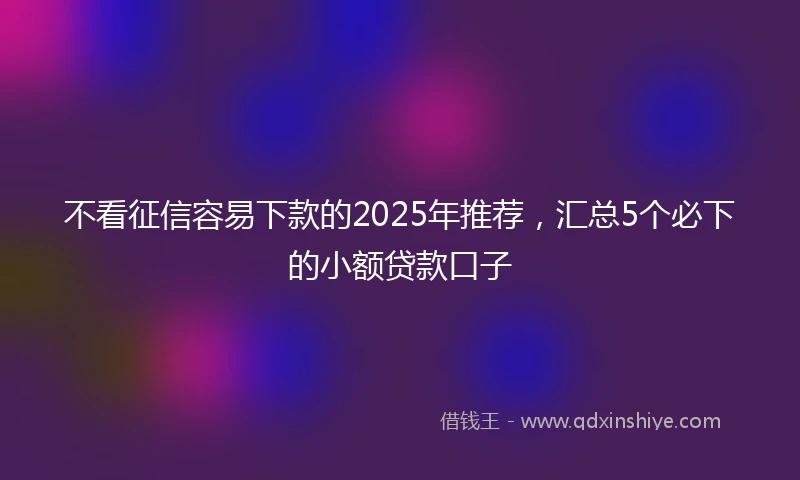 不看征信容易下款的2025年推荐，汇总5个必下的小额贷款口子