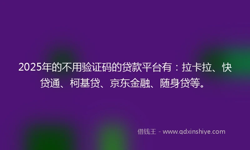 2025年的不用验证码的贷款平台有：拉卡拉、快贷通、柯基贷、京东金融、随身贷等。