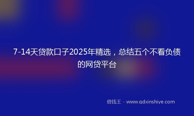 7-14天贷款口子2025年精选，总结五个不看负债的网贷平台