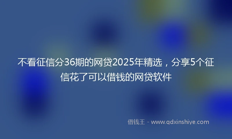 不看征信分36期的网贷2025年精选，分享5个征信花了可以借钱的网贷软件