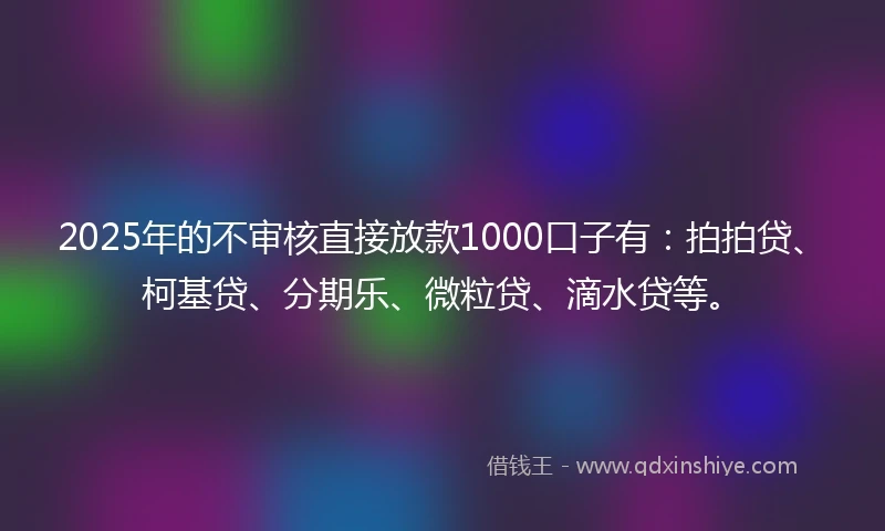 2025年的不审核直接放款1000口子有:拍拍贷、柯基贷、分期乐、微粒贷、滴水贷等。