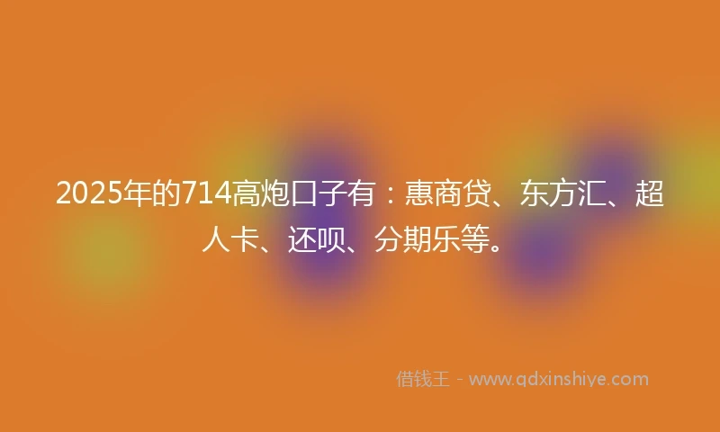 2025年的714高炮口子有：惠商贷、东方汇、超人卡、还呗、分期乐等。