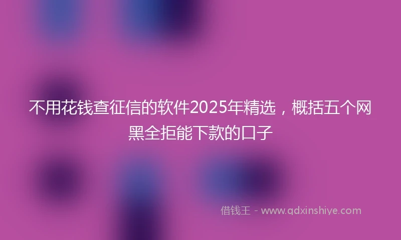 不用花钱查征信的软件2025年精选，概括五个网黑全拒能下款的口子