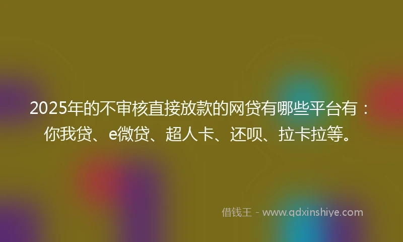 2025年的不审核直接放款的网贷有哪些平台有：你我贷、e微贷、超人卡、还呗、拉卡拉等。