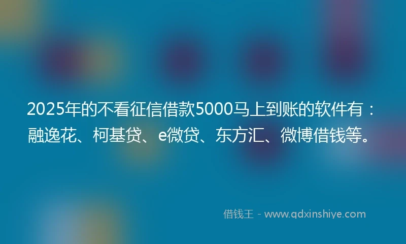 2025年的不看征信借款5000马上到账的软件有：融逸花、柯基贷、e微贷、东方汇、微博借钱等。