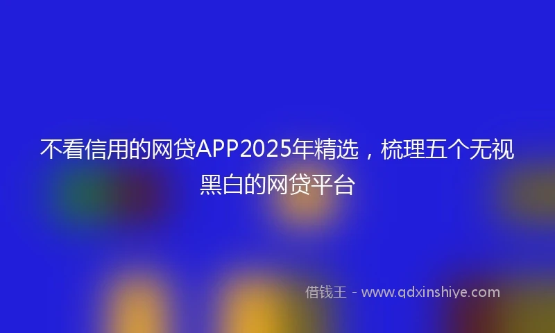 不看信用的网贷APP2025年精选，梳理五个无视黑白的网贷平台