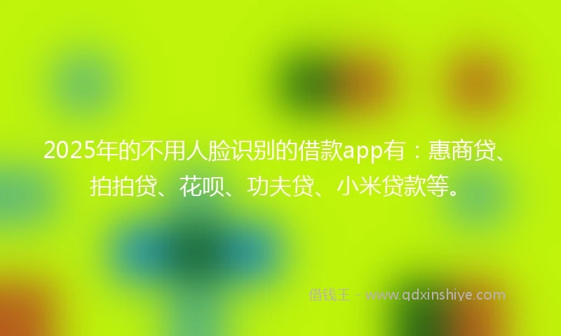 2025年的不用人脸识别的借款app有：惠商贷、拍拍贷、花呗、功夫贷、小米贷款等。